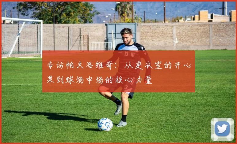 专访帕夫洛维奇：从更衣室的开心果到球场中场的核心力量