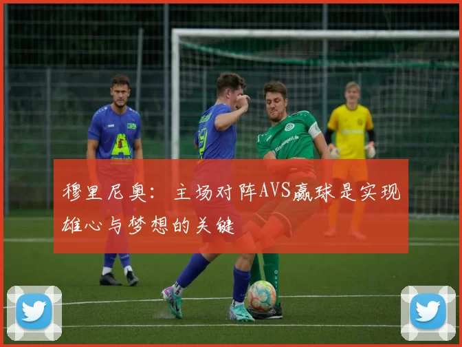 穆里尼奥：主场对阵AVS赢球是实现雄心与梦想的关键