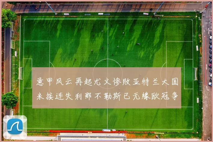 意甲风云再起尤文惨败亚特兰大国米接连失利那不勒斯已无缘欧冠争夺