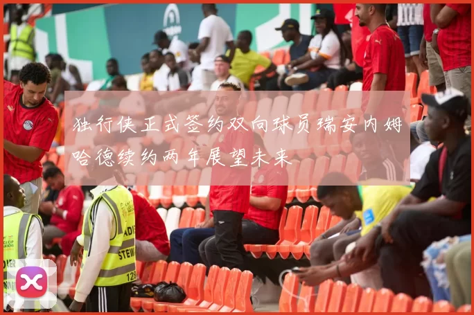独行侠正式签约双向球员瑞安内姆哈德续约两年展望未来