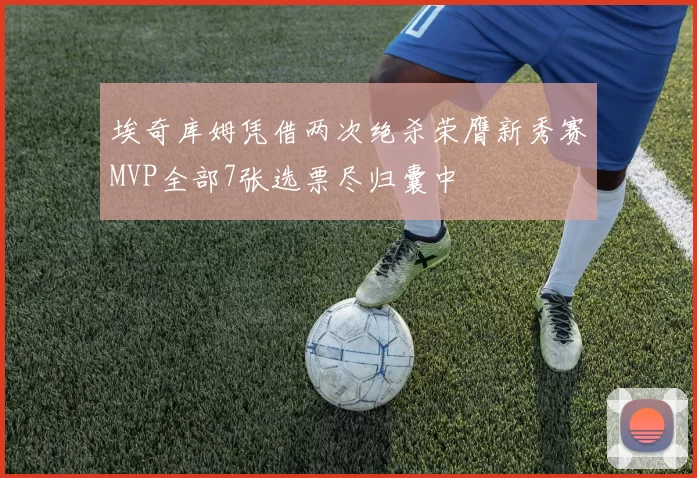 埃奇库姆凭借两次绝杀荣膺新秀赛MVP全部7张选票尽归囊中