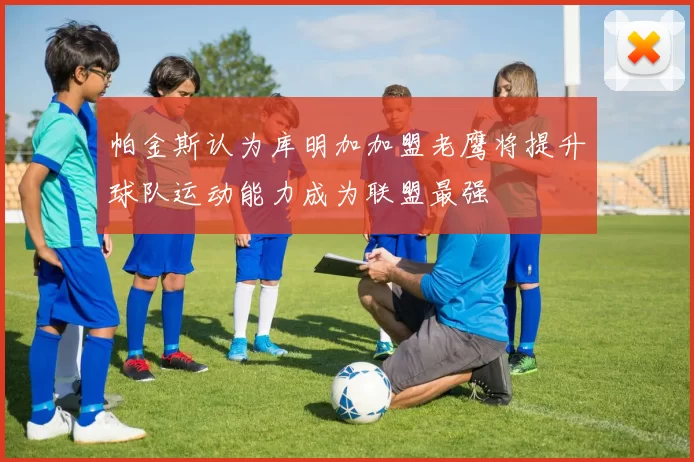 帕金斯认为库明加加盟老鹰将提升球队运动能力成为联盟最强