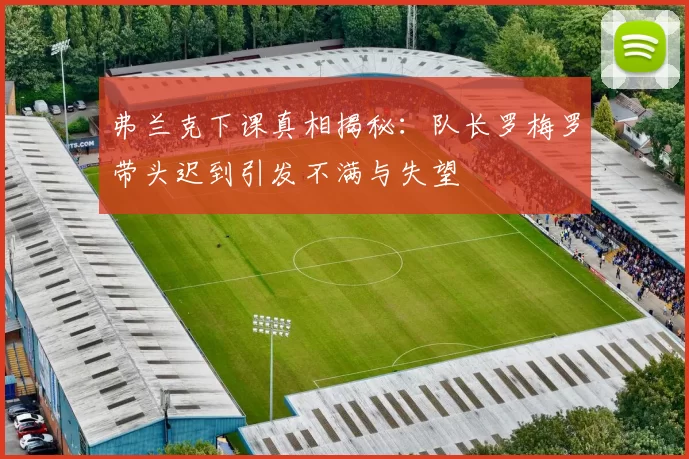 弗兰克下课真相揭秘：队长罗梅罗带头迟到引发不满与失望