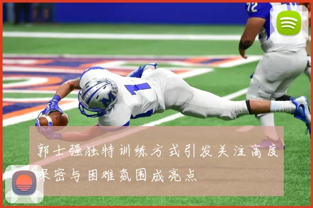 郭士强独特训练方式引发关注高度保密与困难氛围成亮点