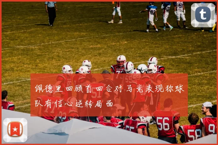 佩德里回顾首回合对马竞表现称球队有信心逆转局面