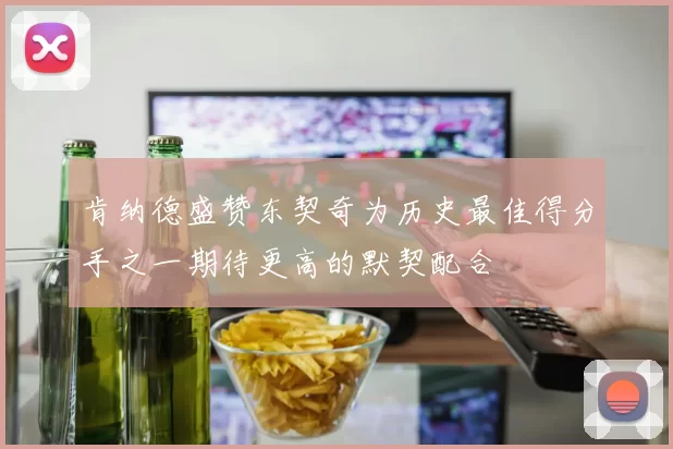 肯纳德盛赞东契奇为历史最佳得分手之一期待更高的默契配合