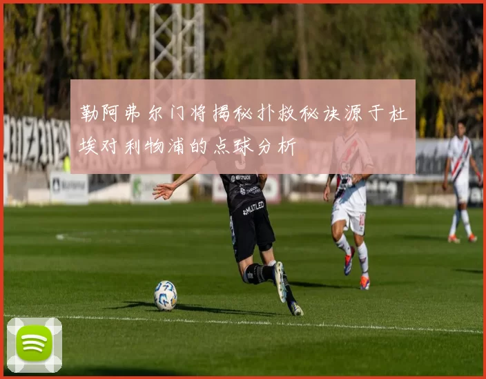 勒阿弗尔门将揭秘扑救秘诀源于杜埃对利物浦的点球分析