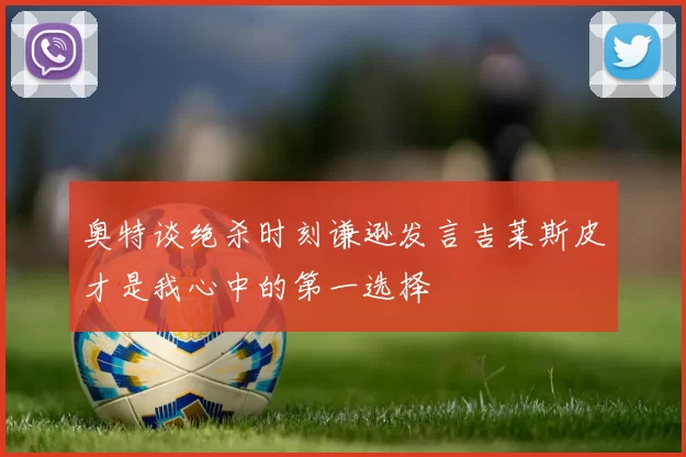 奥特谈绝杀时刻谦逊发言吉莱斯皮才是我心中的第一选择