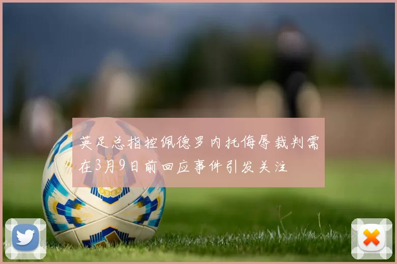 英足总指控佩德罗内托侮辱裁判需在3月9日前回应事件引发关注