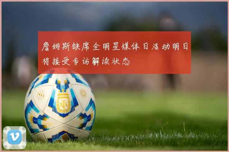 詹姆斯缺席全明星媒体日活动明日将接受专访解读状态