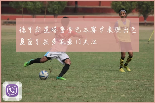 德甲新星塔普索巴本赛季表现出色夏窗引发多家豪门关注